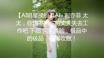 【AI明星换脸】AI- 刘亦菲 太太，你也不想你的丈夫失去工作吧 下部 完美换脸，极品中的极品，值得收藏！