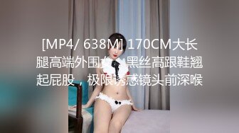 [MP4/ 638M] 170CM大长腿高端外围女，黑丝高跟鞋翘起屁股，极限诱惑镜头前深喉