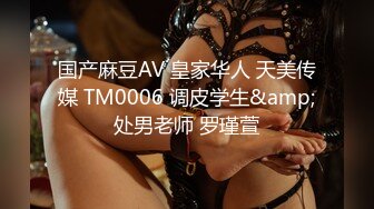 国产麻豆AV 皇家华人 天美传媒 TM0006 调皮学生&amp;处男老师 罗瑾萱