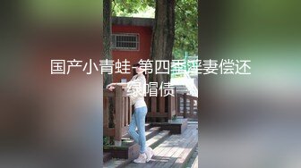 国产小青蛙-第四季淫妻偿还绿帽债