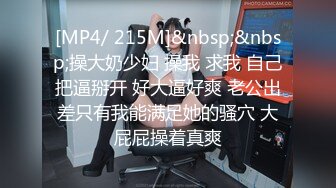 [MP4/ 215M]&nbsp;&nbsp;操大奶少妇 操我 求我 自己把逼掰开 好大逼好爽 老公出差只有我能满足她的骚穴 大屁屁操着真爽