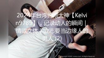 2024年台湾约炮大神【Kelvin9789】，记录动人的瞬间｜情欲女体｜立志要当边缘人的男人 (2)