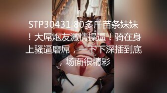 STP30431 80多斤苗条妹妹！大屌炮友激情操逼！骑在身上骚逼磨屌，一下下深插到底，场面很精彩