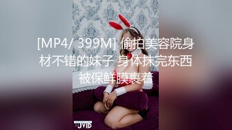 [MP4/ 399M] 偷拍美容院身材不错的妹子 身体抹完东西被保鲜膜裹着