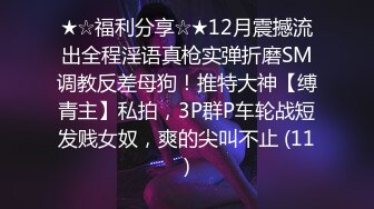 ★☆福利分享☆★12月震撼流出全程淫语真枪实弹折磨SM调教反差母狗！推特大神【缚青主】私拍，3P群P车轮战短发贱女奴，爽的尖叫不止 (11)