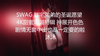 SWAG 胖宅弟弟的圣诞愿望 4K甜蜜耶诞特辑 神展开色色剧情无套中出也是一定要的啦 沐沐