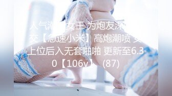 人气潮喷女王 为炮友深喉口交【急速小米】高炮潮喷 女上位后入无套啪啪 更新至6.30【106v】  (87)