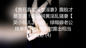 《贵在真实反差淫妻》露脸才是王道！推特网黄淫乱骚妻【吴小仙儿】私拍，绿帽癖老公找单男3P性爱内射露出相当精彩 (4)