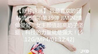 【新片速遞】 我最喜欢的日韩情侣自拍第39弹 JIMINI情侣爱爱，女主颜值超高奶子坚挺，科技的力量就是强大！[4.12G/MP4/01:12:42]