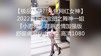 【极品稀缺??斗鱼网红女神】2022最新藏宝图之舞神一姐『小恩雅』高潮表情加强版 舒服痛苦自由切换 高清1080P原版