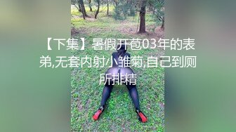 【下集】暑假开苞03年的表弟,无套内射小雏菊,自己到厕所排精