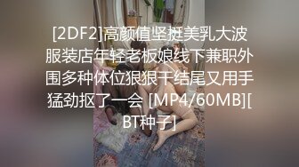 [2DF2]高颜值坚挺美乳大波服装店年轻老板娘线下兼职外围多种体位狠狠干结尾又用手猛劲抠了一会 [MP4/60MB][BT种子]