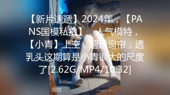 【新片速遞】2024年，【PANS国模私拍】，人气模特，【小青】上空，超透窗帘，透乳头这期算是小青很大的尺度了[2.62G/MP4/10:32]