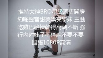 推特大神BRO星級酒店開房約啪聲音甜美漂亮學妹 主動吃雞巴給操幹得高潮不斷 強行內射妹子不停說不要不要 國語1080P高清