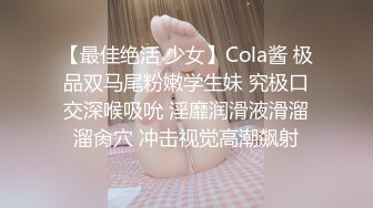 【最佳绝活 少女】Cola酱 极品双马尾粉嫩学生妹 究极口交深喉吸吮 淫靡润滑液滑溜溜肏穴 冲击视觉高潮飙射