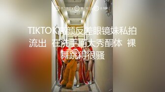 TIKTOK高颜反差眼镜妹私拍流出  在洗手间大秀酮体  裸舞跳得很骚