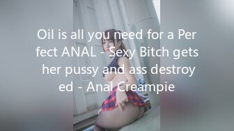 Oil is all you need for a Perfect ANAL - Sexy Bitch gets her pussy and ass destroyed - Anal Creampie