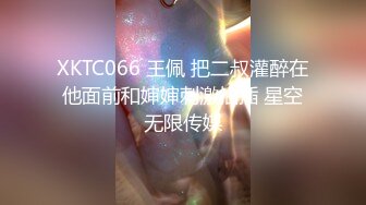 XKTC066 王佩 把二叔灌醉在他面前和婶婶刺激抽插 星空无限传媒