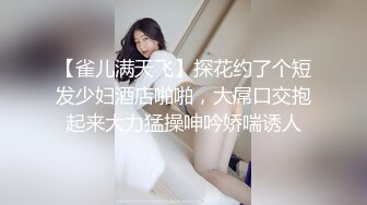 【雀儿满天飞】探花约了个短发少妇酒店啪啪，大屌口交抱起来大力猛操呻吟娇喘诱人