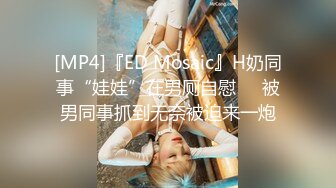 [MP4]『ED Mosaic』H奶同事“娃娃”在男厕自慰❤️被男同事抓到无奈被迫来一炮