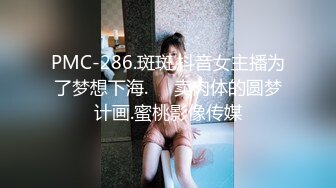 PMC-286.斑斑.抖音女主播为了梦想下海.��卖肉体的圆梦计画.蜜桃影像传媒