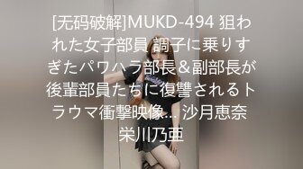 [无码破解]MUKD-494 狙われた女子部員 調子に乗りすぎたパワハラ部長＆副部長が後輩部員たちに復讐されるトラウマ衝撃映像… 沙月恵奈 栄川乃亜