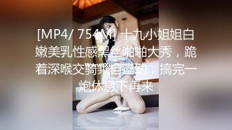 [MP4/ 754M] 十九小姐姐白嫩美乳性感黑丝啪啪大秀，跪着深喉交骑乘自己动，搞完一炮休息下再来