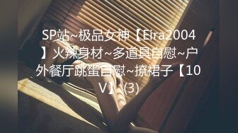 SP站~极品女神【Eira2004】火辣身材~多道具自慰~户外餐厅跳蛋自慰~撩裙子【10V】 (3)