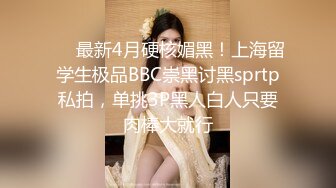 ⚫️最新4月硬核媚黑！上海留学生极品BBC崇黑讨黑sprtp私拍，单挑3P黑人白人只要肉棒大就行