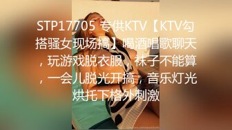 STP17705 专供KTV【KTV勾搭骚女现场搞】喝酒唱歌聊天，玩游戏脱衣服，袜子不能算，一会儿脱光开搞，音乐灯光烘托下格外刺激