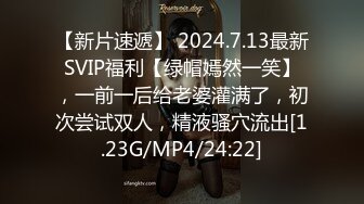 【新片速遞】 2024.7.13最新SVIP福利【绿帽嫣然一笑】，一前一后给老婆灌满了，初次尝试双人，精液骚穴流出[1.23G/MP4/24:22]