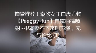 撸管推荐！潮吹女王白虎尤物【Peeggy-fun】自慰抽搐喷射~根本停不下来叫声骚，无与伦比 (1)