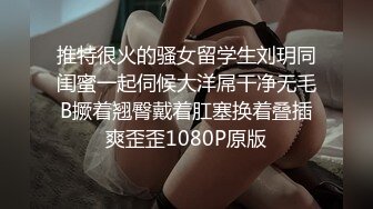 推特很火的骚女留学生刘玥同闺蜜一起伺候大洋屌干净无毛B撅着翘臀戴着肛塞换着叠插爽歪歪1080P原版