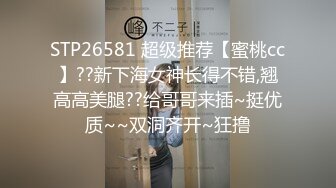 STP26581 超级推荐【蜜桃cc】??新下海女神长得不错,翘高高美腿??给哥哥来插~挺优质~~双洞齐开~狂撸