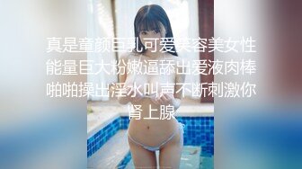 真是童颜巨乳可爱笑容美女性能量巨大粉嫩逼舔出爱液肉棒啪啪操出淫水叫声不断刺激你肾上腺