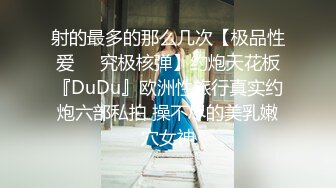 射的最多的那么几次【极品性爱㊙️究极核弹】约炮天花板『DuDu』欧洲性旅行真实约炮六部私拍 操不尽的美乳嫩穴女神