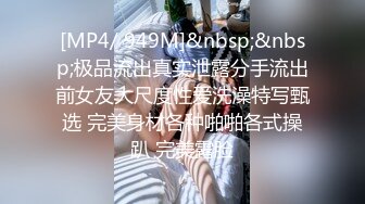 [MP4/ 949M]&nbsp;&nbsp;极品流出真实泄露分手流出前女友大尺度性爱洗澡特写甄选 完美身材各种啪啪各式操趴 完美露脸