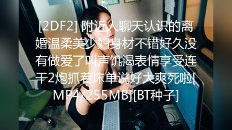 [2DF2] 附近人聊天认识的离婚温柔美少妇身材不错好久没有做爱了叫声饥渴表情享受连干2炮抓着床单说好大爽死啦[MP4/255MB][BT种子]