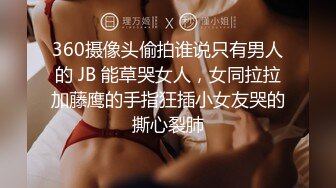 360摄像头偷拍谁说只有男人的 JB 能草哭女人，女同拉拉加藤鹰的手指狂插小女友哭的撕心裂肺