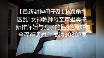 【最新封神母子乱L】海角社区乱L女神教师母亲萍姐震撼新作萍姐与儿子的性爱狂欢夜 全程淫话对白 高清1080P原版