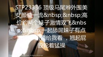 STP23336 顶级马尾辫外围美女颜值一流&nbsp;&nbsp;高价约两个妹子激情双飞&nbsp;&nbsp;一起舔屌妹子有点尴尬 ，自摸给我看 ，翘起屁股轮着猛操