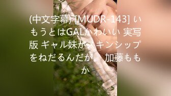 (中文字幕) [MUDR-143] いもうとはGALかわいい 実写版 ギャル妹がスキンシップをねだるんだが。 加藤ももか