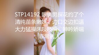 STP14192 眼镜男探花约了个清纯苗条嫩妹，边口交边扣逼大力猛操床吱吱响，呻吟娇喘非常诱人