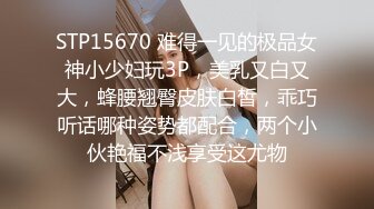 STP15670 难得一见的极品女神小少妇玩3P，美乳又白又大，蜂腰翘臀皮肤白皙，乖巧听话哪种姿势都配合，两个小伙艳福不浅享受这尤物