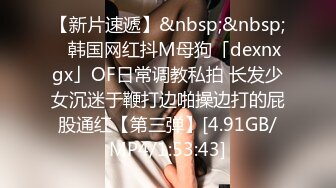 【新片速遞】&nbsp;&nbsp;✨韩国网红抖M母狗「dexnxgx」OF日常调教私拍 长发少女沉迷于鞭打边啪操边打的屁股通红【第三弹】[4.91GB/MP4/1:53:43]