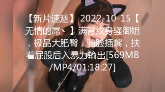 【新片速遞】 2022-10-15【无情的屌丶】满背纹身骚御姐，极品大肥臀，骑脸插嘴，扶着屁股后入暴力输出[569MB/MP4/01:18:27]