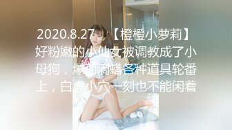 2020.8.27，【橙橙小萝莉】好粉嫩的小仙女被调教成了小母狗，爆菊滴蜡各种道具轮番上，白虎小穴一刻也不能闲着