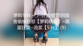 萝莉学妹~! 户外直播 回到宿舍偷偷自慰【萝莉晓晓】~跳蛋狂震~流浆【53v】 (9)