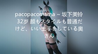 pacopacomama ~ 坂下美铃 32岁 颜もスタイルも普通だけど、いい土手をしている奥さん