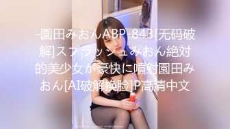 -園田みおんABP-843[无码破解]スプラッシュみおん絶対的美少女が豪快に噴射園田みおん[AI破解换脸]P高清中文